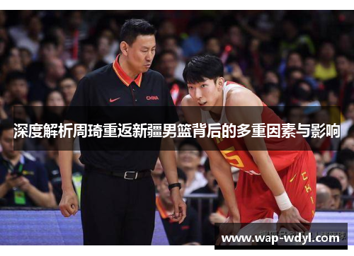 深度解析周琦重返新疆男篮背后的多重因素与影响 深度解析周琦重返新疆男篮背后的多重因素与影响