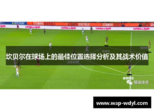 坎贝尔在球场上的最佳位置选择分析及其战术价值 坎贝尔在球场上的最佳位置选择分析及其战术价值