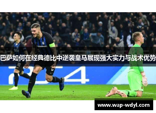 巴萨如何在经典德比中逆袭皇马展现强大实力与战术优势 巴萨如何在经典德比中逆袭皇马展现强大实力与战术优势