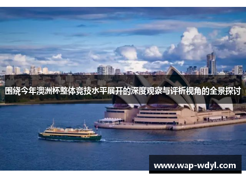 围绕今年澳洲杯整体竞技水平展开的深度观察与评析视角的全景探讨 围绕今年澳洲杯整体竞技水平展开的深度观察与评析视角的全景探讨